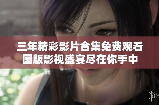 三年精彩影片合集免費(fèi)觀看國版影視盛宴盡在你手中
