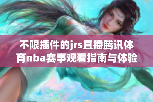 不限插件的jrs直播騰訊體育nba賽事觀看指南與體驗分享