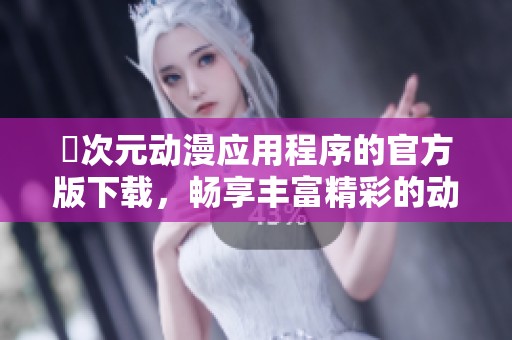 囧次元動漫應用程序的官方版下載，暢享豐富精彩的動漫資源