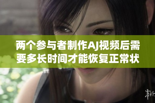 兩個參與者制作AJ視頻后需要多長時間才能恢復正常狀態(tài)