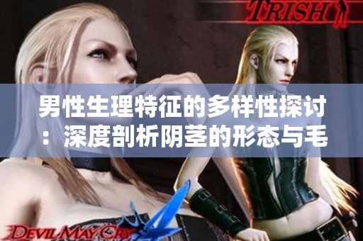 男性生理特征的多樣性探討：深度剖析陰莖的形態(tài)與毛發(fā)分布