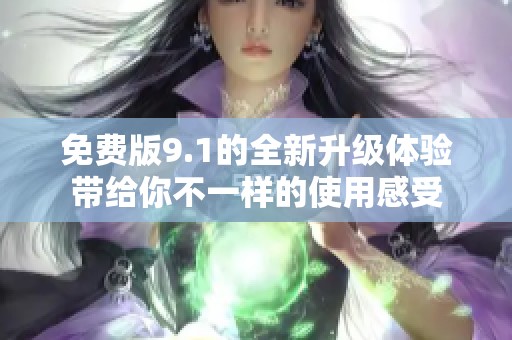 免費(fèi)版9.1的全新升級體驗(yàn)帶給你不一樣的使用感受