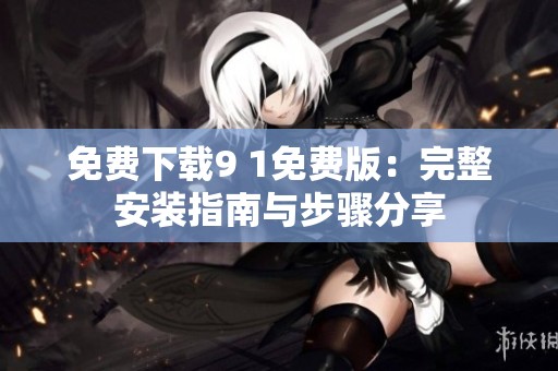 免費下載9 1免費版：完整安裝指南與步驟分享