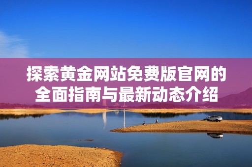 探索黃金網(wǎng)站免費(fèi)版官網(wǎng)的全面指南與最新動(dòng)態(tài)介紹