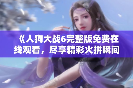 《人狗大戰(zhàn)6完整版免費在線觀看，盡享精彩火拼瞬間》