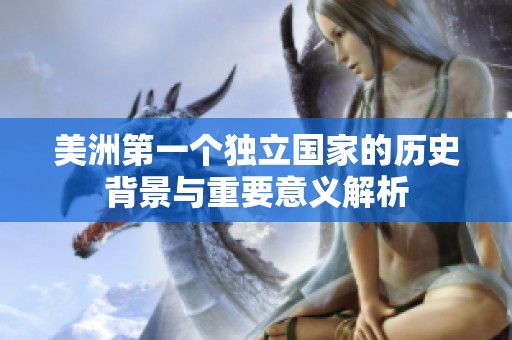 美洲第一個(gè)獨(dú)立國(guó)家的歷史背景與重要意義解析