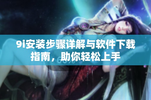 9i安裝步驟詳解與軟件下載指南，助你輕松上手