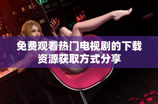 免費(fèi)觀看熱門電視劇的下載資源獲取方式分享