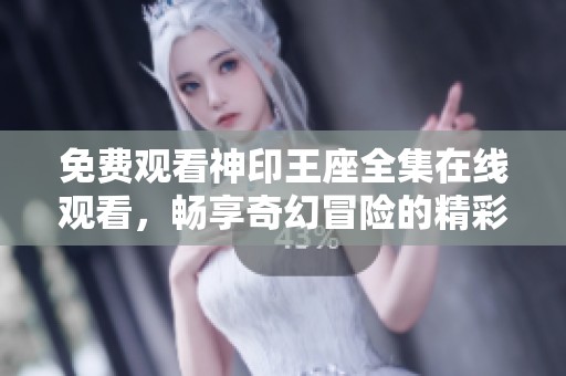 免費(fèi)觀看神印王座全集在線觀看，暢享奇幻冒險(xiǎn)的精彩旅程