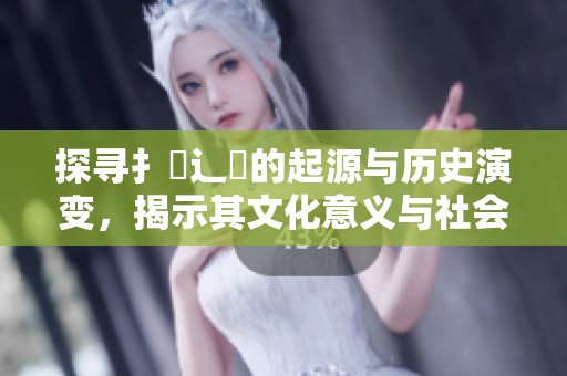 探尋扌喿辶畐的起源與歷史演變，揭示其文化意義與社會(huì)影響