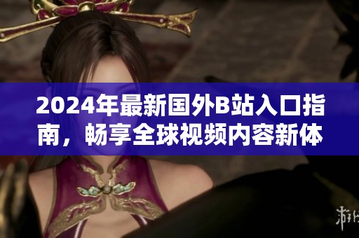 2024年最新國外B站入口指南，暢享全球視頻內(nèi)容新體驗(yàn)