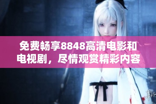 免費(fèi)暢享8848高清電影和電視劇，盡情觀賞精彩內(nèi)容的絕佳平臺(tái)