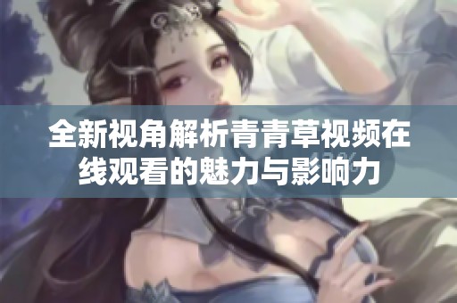 全新視角解析青青草視頻在線觀看的魅力與影響力