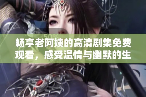 暢享老阿姨的高清劇集免費(fèi)觀看，感受溫情與幽默的生活故事