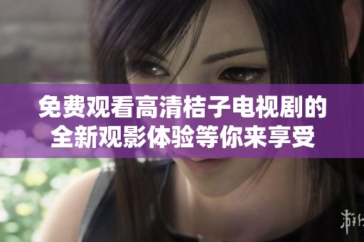 免費觀看高清桔子電視劇的全新觀影體驗等你來享受
