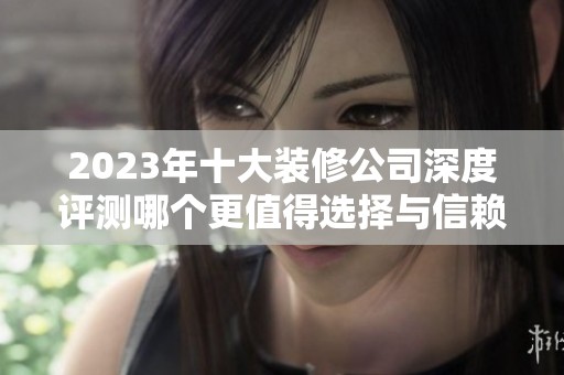 2023年十大裝修公司深度評測哪個更值得選擇與信賴