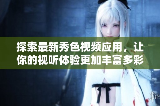 探索最新秀色視頻應(yīng)用，讓你的視聽(tīng)體驗(yàn)更加豐富多彩