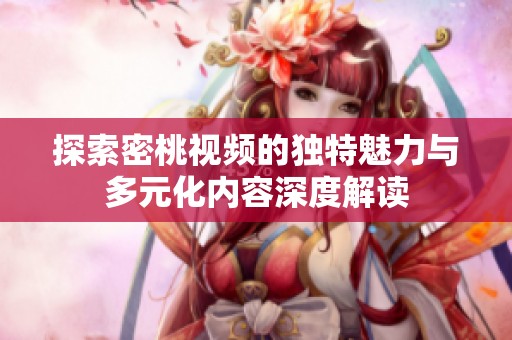 探索密桃視頻的獨(dú)特魅力與多元化內(nèi)容深度解讀