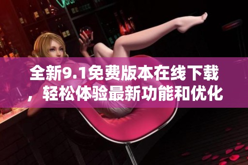 全新9.1免費版本在線下載，輕松體驗最新功能和優(yōu)化設(shè)計