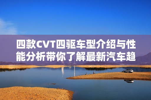 四款CVT四驅(qū)車(chē)型介紹與性能分析帶你了解最新汽車(chē)趨勢(shì)