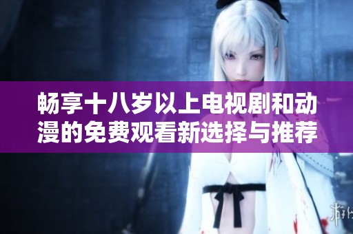 暢享十八歲以上電視劇和動漫的免費(fèi)觀看新選擇與推薦