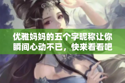 優(yōu)雅媽媽的五個(gè)字昵稱讓你瞬間心動(dòng)不已，快來看看吧