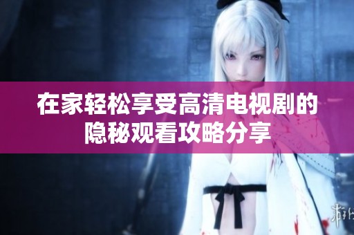 在家輕松享受高清電視劇的隱秘觀看攻略分享