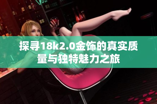 探尋18k2.0金飾的真實(shí)質(zhì)量與獨(dú)特魅力之旅