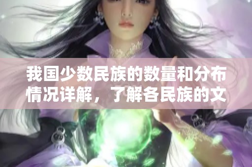 我國少數(shù)民族的數(shù)量和分布情況詳解，了解各民族的文化特色
