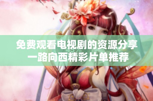 免費觀看電視劇的資源分享 一路向西精彩片單推薦