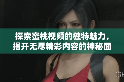 探索蜜桃視頻的獨特魅力，揭開無盡精彩內(nèi)容的神秘面紗
