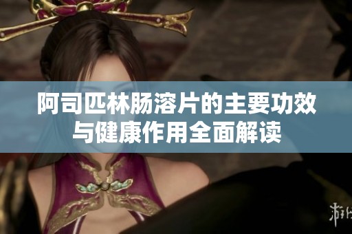 阿司匹林腸溶片的主要功效與健康作用全面解讀