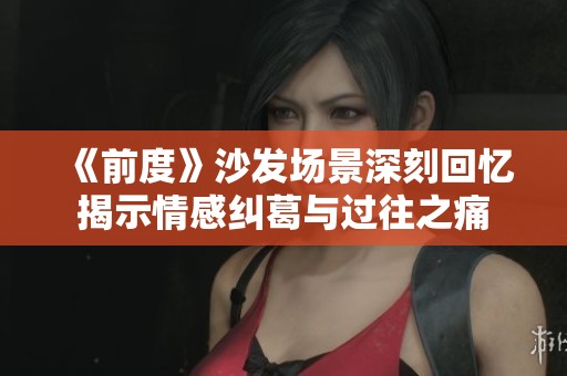 《前度》沙發(fā)場景深刻回憶揭示情感糾葛與過往之痛