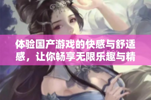 體驗國產(chǎn)游戲的快感與舒適感，讓你暢享無限樂趣與精彩瞬間