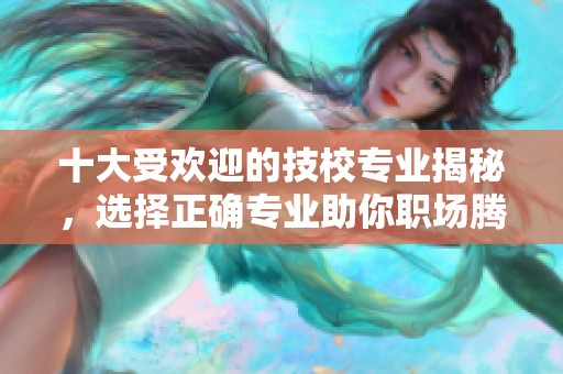 十大受歡迎的技校專業(yè)揭秘，選擇正確專業(yè)助你職場騰飛