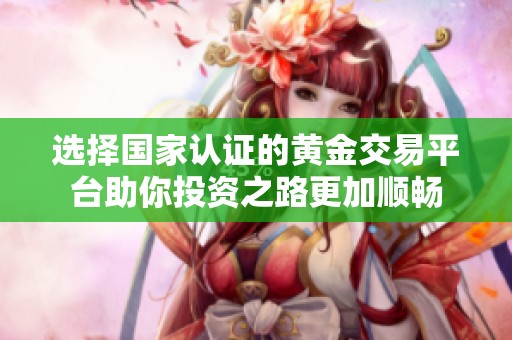 選擇國家認(rèn)證的黃金交易平臺助你投資之路更加順暢