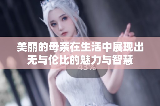美麗的母親在生活中展現(xiàn)出無(wú)與倫比的魅力與智慧