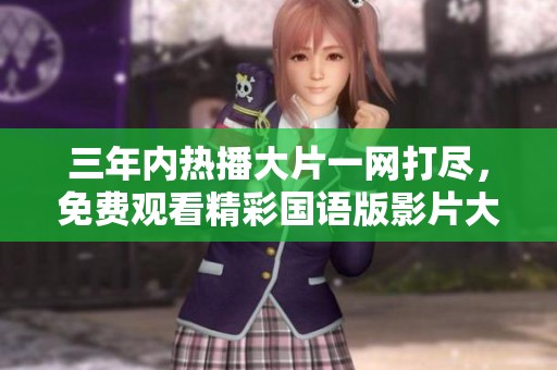 三年內(nèi)熱播大片一網(wǎng)打盡，免費觀看精彩國語版影片大全