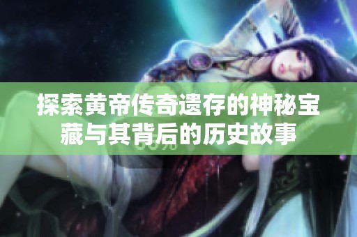 探索黃帝傳奇遺存的神秘寶藏與其背后的歷史故事