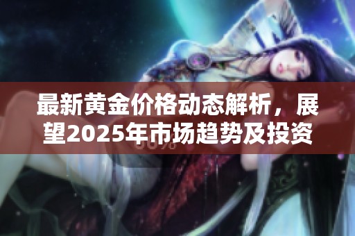 最新黃金價(jià)格動(dòng)態(tài)解析，展望2025年市場(chǎng)趨勢(shì)及投資機(jī)會(huì)