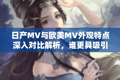 日產(chǎn)MV與歐美MV外觀特點(diǎn)深入對(duì)比解析，誰(shuí)更具吸引力？