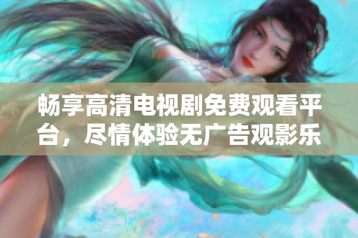 暢享高清電視劇免費(fèi)觀看平臺(tái)，盡情體驗(yàn)無(wú)廣告觀影樂趣