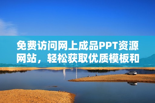 免費(fèi)訪問(wèn)網(wǎng)上成品PPT資源網(wǎng)站,輕松獲取優(yōu)質(zhì)模板和設(shè)計(jì)素材 免費(fèi)訪問(wèn)網(wǎng)上成品PPT資源網(wǎng)站,輕松獲取優(yōu)質(zhì)模板和設(shè)計(jì)素材