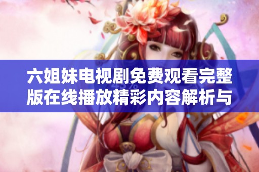 六姐妹電視劇免費(fèi)觀看完整版在線播放精彩內(nèi)容解析與觀劇指南