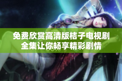 免費(fèi)欣賞高清版桔子電視劇全集讓你暢享精彩劇情
