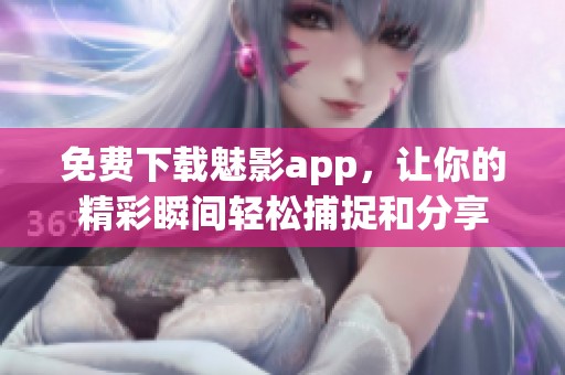 免費(fèi)下載魅影app，讓你的精彩瞬間輕松捕捉和分享