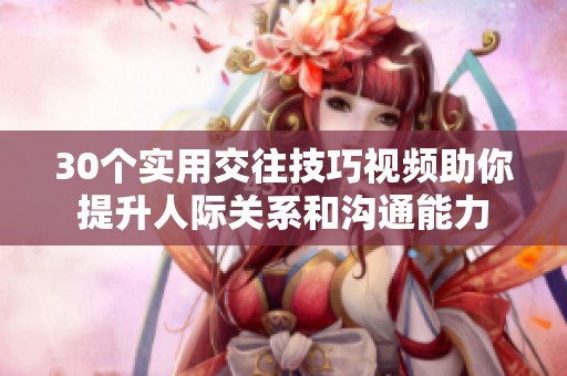 30個(gè)實(shí)用交往技巧視頻助你提升人際關(guān)系和溝通能力 30個(gè)實(shí)用交往技巧視頻助你提升人際關(guān)系和溝通能力