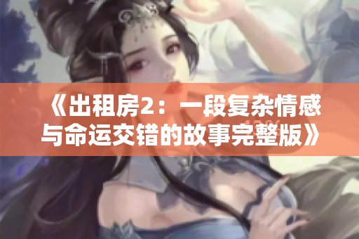 《出租房2：一段復(fù)雜情感與命運(yùn)交錯(cuò)的故事完整版》