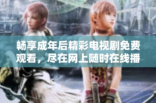 暢享成年后精彩電視劇免費觀看，盡在網(wǎng)上隨時在線播放