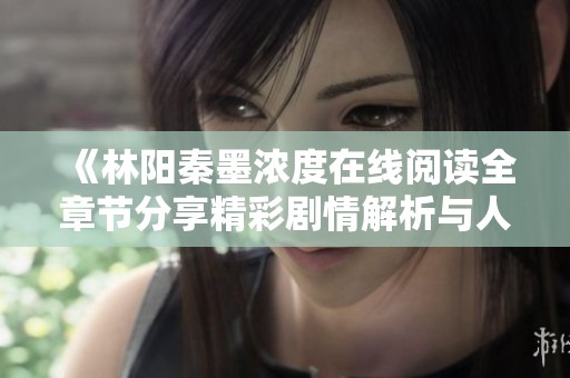 《林陽秦墨濃度在線閱讀全章節(jié)分享精彩劇情解析與人物關(guān)系》